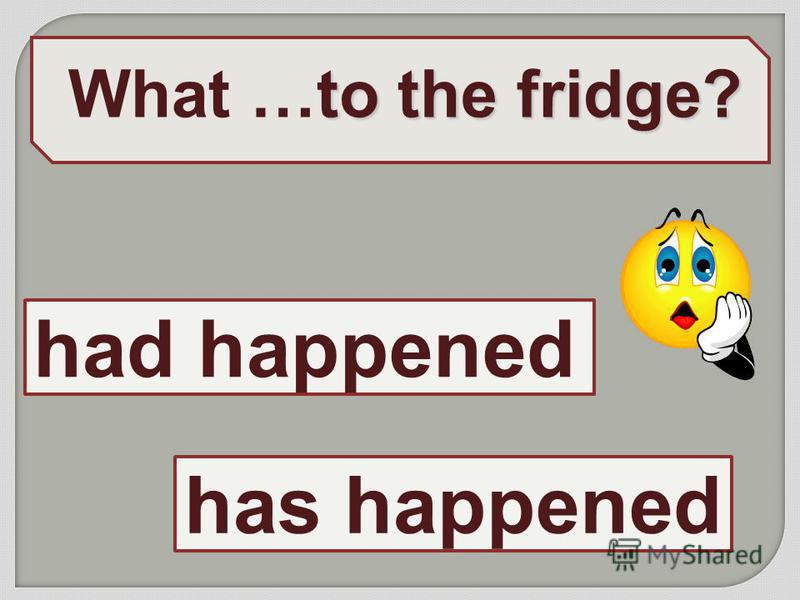to the fridge? What …to the fridge? has happened had happened