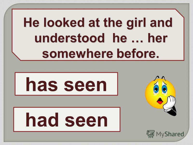 He looked at the girl and understood he … her somewhere before. had seen has seen