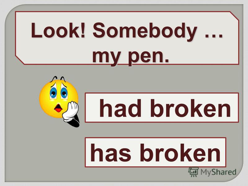 Look! Somebody … my pen. has broken had broken