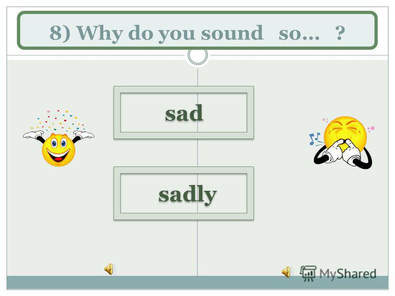 8) Why do you sound so… ? sad sadly