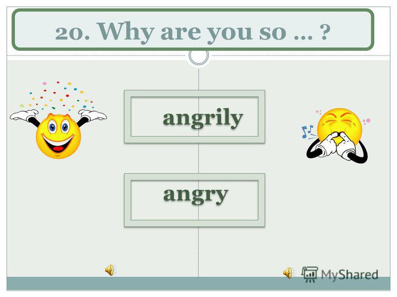 20. Why are you so … ? angry angrily