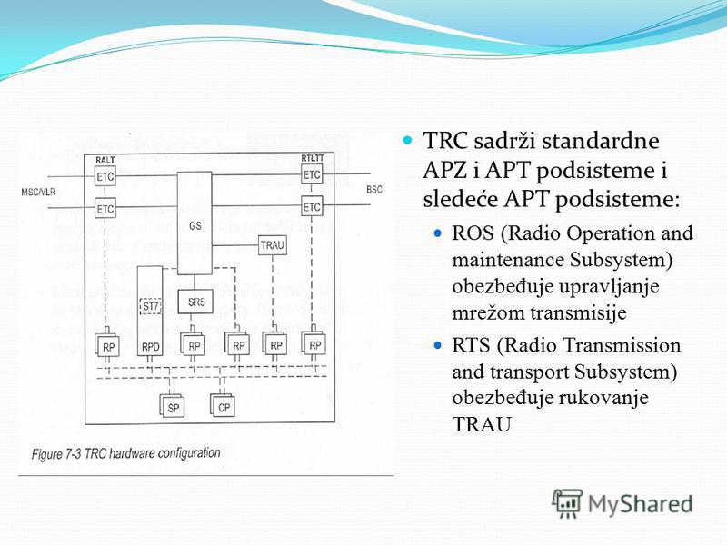 TRC sadrži standardne APZ i APT podsisteme i sledeće APT podsisteme: ROS (Radio Operation and maintenance Subsystem) obezbe đ uje upravljanje mrežom transmisije RTS (Radio Transmission and transport Subsystem) obezbe đ uje rukovanje TRAU