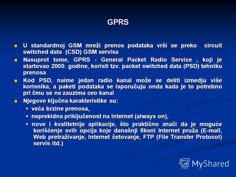 GPRS U standardnoj GSM mreži prenos podataka vrši se preko circuit switched data (CSD) GSM servisa U standardnoj GSM mreži prenos podataka vrši se preko circuit switched data (CSD) GSM servisa Nasuprot tome, GPRS - General Packet Radio Service, koji 