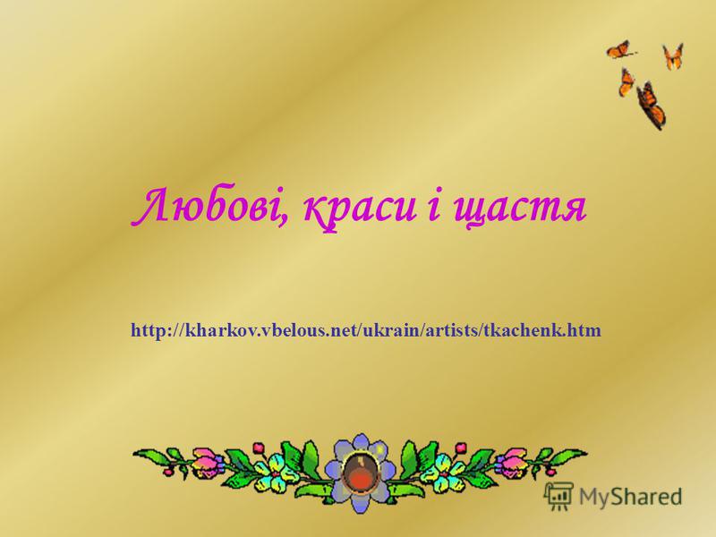 Любові, краси і щастя http://kharkov.vbelous.net/ukrain/artists/tkachenk.htm