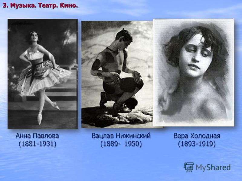 Анна Павлова (1881-1931) 3. Музыка. Театр. Кино. Вацлав Нижинский (1889- 1950) Вера Холодная (1893-1919)