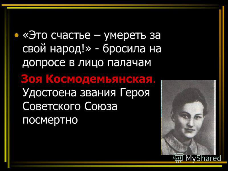 «Это счастье – умереть за свой народ!» - бросила на допросе в лицо палачам Зоя Космодемьянская. Удостоена звания Героя Советского Союза посмертно