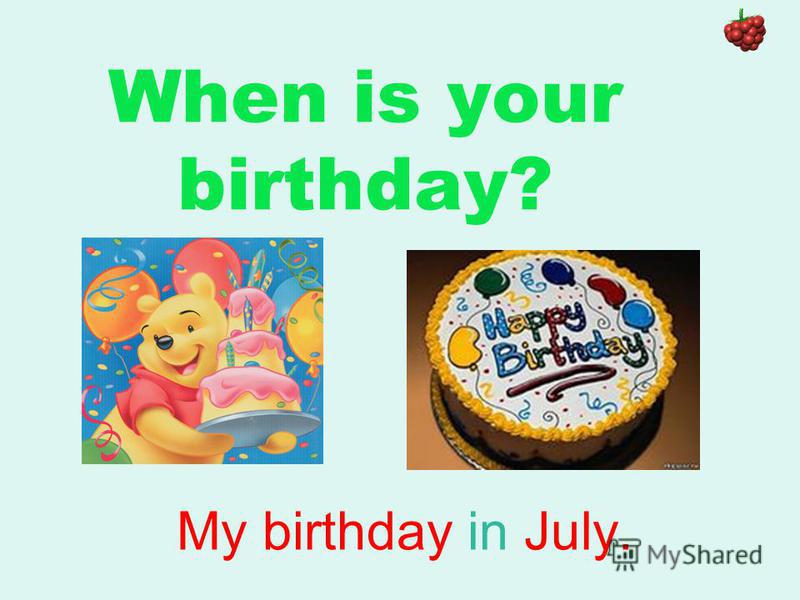 When is your birthday? My birthday in July.