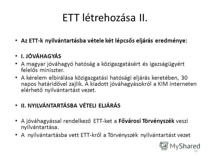ETT létrehozása II. Az ETT-k nyilvántartásba vétele két lépcsős eljárás eredménye: I. JÓVÁHAGYÁS A magyar jóváhagyó hatóság a közigazgatásért és igazságügyért felelős miniszter. A kérelem elbírálása közigazgatási hatósági eljárás keretében, 30 napos 
