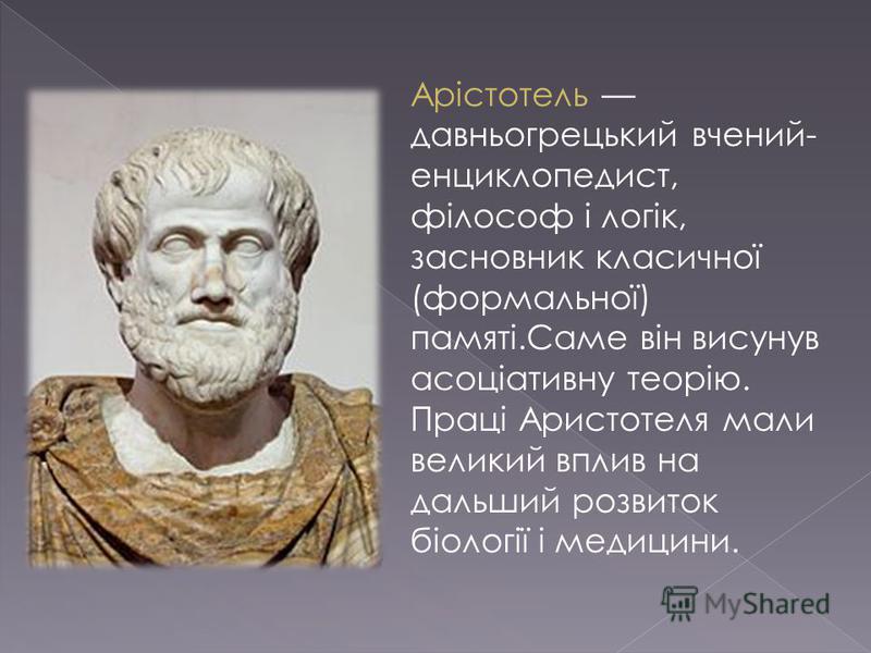 Арістотель давньогрецький вчений- енциклопедист, філософ і логік, засновник класичної (формальної) памяті.Саме він висунув асоціативну теорію. Праці Аристотеля мали великий вплив на дальший розвиток біології і медицини.