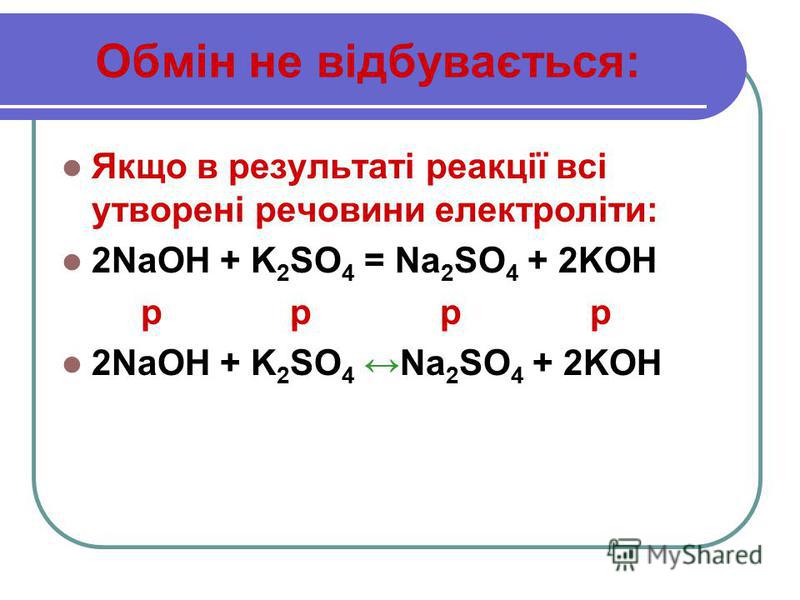 Обмін не відбувається: Якщо в результаті реакції всі утворені речовини електроліти: 2NaOH + K 2 SO 4 = Na 2 SO 4 + 2KOH р р р р 2NaOH + K 2 SO 4 Na 2 SO 4 + 2KOH