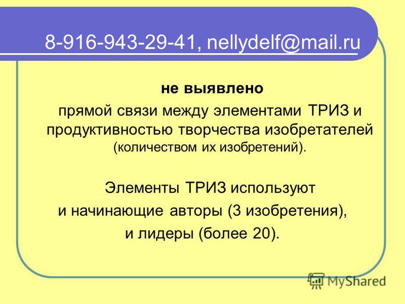 8-916-943-29-41, nellydelf@mail.ru не выявлено прямой связи между элементами ТРИЗ и продуктивностью творчества изобретателей (количеством их изобретений). Элементы ТРИЗ используют и начинающие авторы (3 изобретения), и лидеры (более 20).