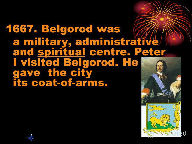 1667. Belgorod was a military, administrative and spiritual centre. Peter I visited Belgorod. He gave the city its coat-of-arms.