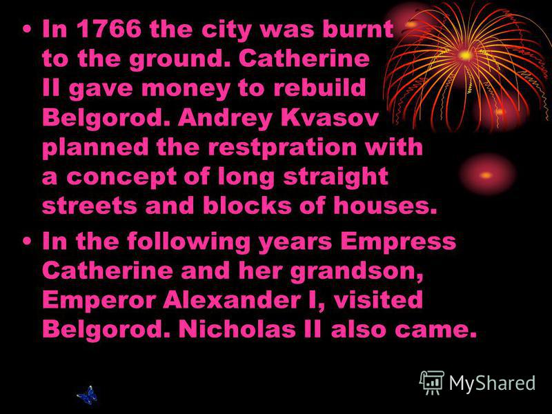 In 1766 the city was burnt to the ground. Catherine II gave money to rebuild Belgorod. Andrey Kvasov planned the restpration with a concept of long straight streets and blocks of houses. In the following years Empress Catherine and her grandson, Empe