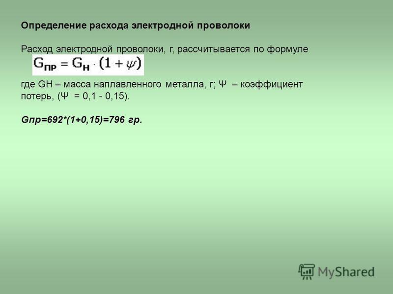 Определение расхода электродной проволоки Расход электродной проволоки, г, рассчитывается по формуле где GH – масса наплавленного металла, г; Ψ – коэффициент потерь, (Ψ = 0,1 - 0,15). Gпр=692*(1+0,15)=796 гр.