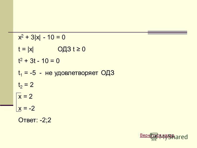 x 2 + 3|x| - 10 = 0 t = |x|ОДЗ t 0 t 2 + 3t - 10 = 0 t 1 = -5 - не удовлетворяет ОДЗ t 2 = 2 x = 2 x = -2 Ответ: -2;2 Вернуться назад