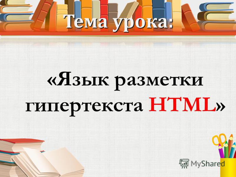 Тема урока: «Язык разметки гипертекста HTML»