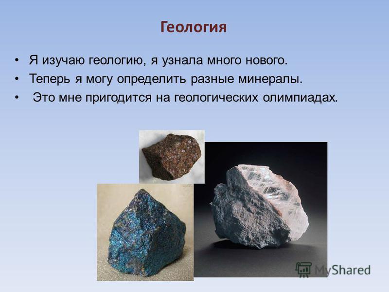 Геология Я изучаю геологию, я узнала много нового. Теперь я могу определить разные минералы. Это мне пригодится на геологических олимпиадах.