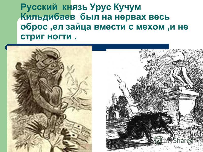 Русский князь Урус Кучум Кильдибаев был на нервах весь оброс,ел зайца вмести с мехом,и не стриг ногти.