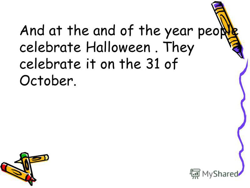 And at the and of the year people celebrate Halloween. They celebrate it on the 31 of October.