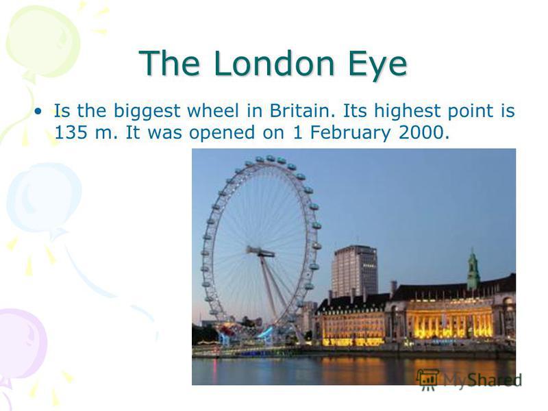 The London Eye Is the biggest wheel in Britain. Its highest point is 135 m. It was opened on 1 February 2000.