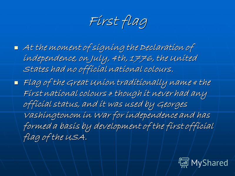 First flag At the moment of signing the Declaration of independence, on July, 4th, 1776, the United States had no official national colours. At the moment of signing the Declaration of independence, on July, 4th, 1776, the United States had no offici