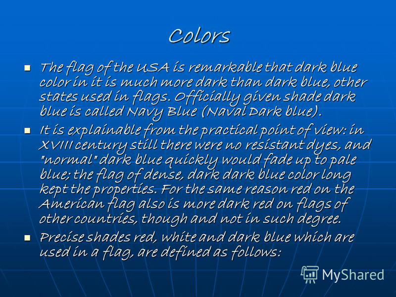 Colors The flag of the USA is remarkable that dark blue color in it is much more dark than dark blue, other states used in flags. Officially given shade dark blue is called Navy Blue (Naval Dark blue). The flag of the USA is remarkable that dark blue