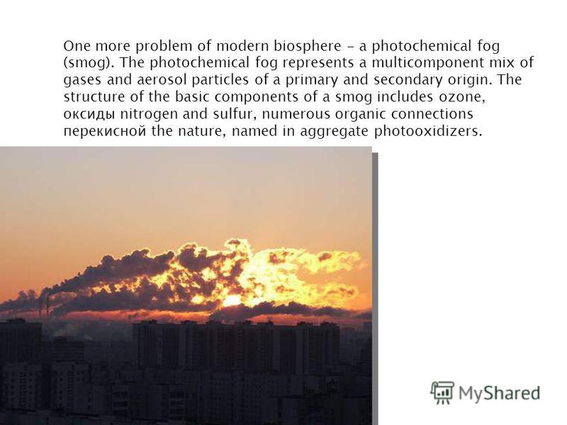One more problem of modern biosphere - a photochemical fog (smog). The photochemical fog represents a multicomponent mix of gases and aerosol particles of a primary and secondary origin. The structure of the basic components of a smog includes ozone,