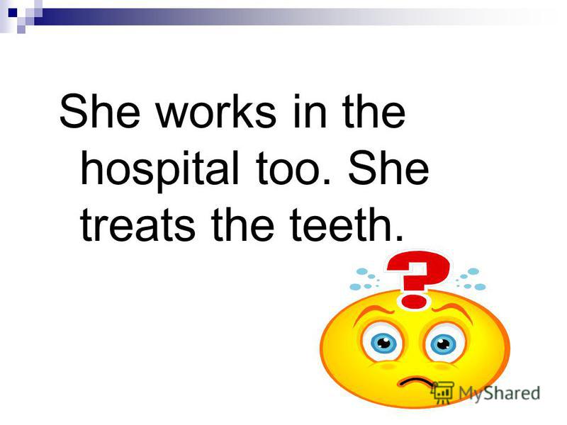 She works in the hospital too. She treats the teeth.