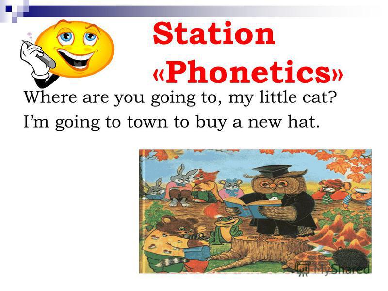 Station «Phonetics» Where are you going to, my little cat? Im going to town to buy a new hat.