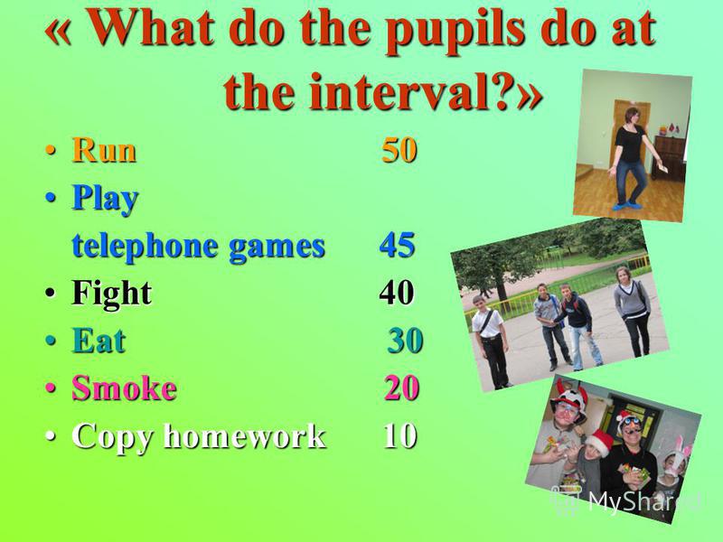 « What do the pupils do at the interval?» Run 50Run 50 PlayPlay telephone games 45 telephone games 45 Fight 40Fight 40 Eat 30Eat 30 Smoke 20Smoke 20 Copy homework 10Copy homework 10