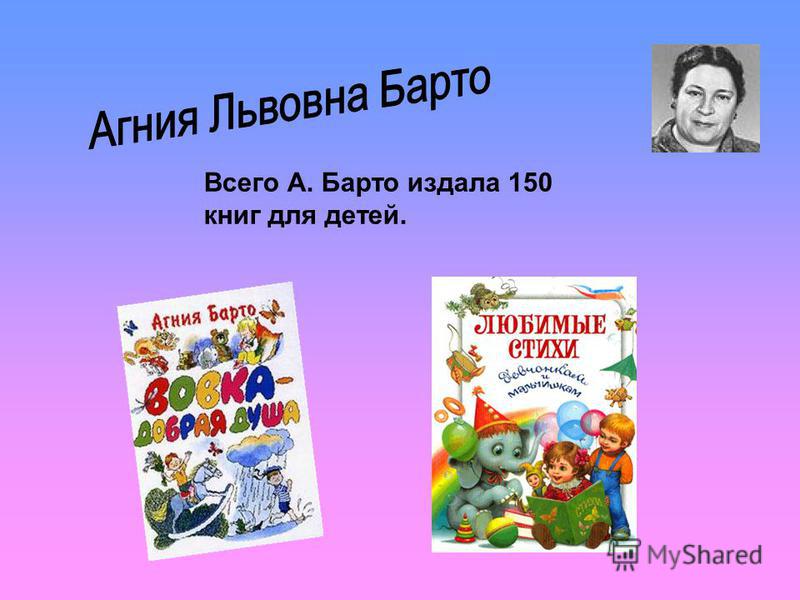 Всего А. Барто издала 150 книг для детей.