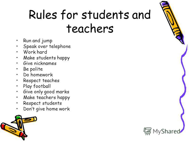 Rules for students and teachers Run and jump Speak over telephone Work hard Make students happy Give nicknames Be polite Do homework Respect teaches Play football Give only good marks Make teachers happy Respect students Dont give home work