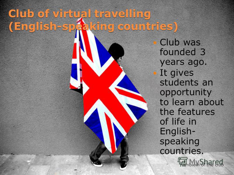 Club of virtual travelling (English-speaking countries) Club was founded 3 years ago. It gives students an opportunity to learn about the features of life in English- speaking countries. *emblem of the club