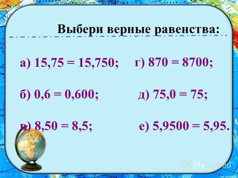 Выбери верные равенства: а) 15,75 = 15,750; б) 0,6 = 0,600; д) 75,0 = 75; в) 8,50 = 8,5; е) 5,9500 = 5,95. г) 870 = 8700;