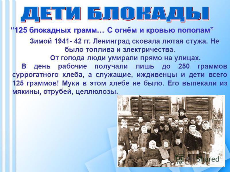 Зимой 1941- 42 гг. Ленинград сковала лютая стужа. Не было топлива и электричества. От голода люди умирали прямо на улицах. В день рабочие получали лишь до 250 граммов суррогатного хлеба, а служащие, иждивенцы и дети всего 125 граммов! Муки в этом хле