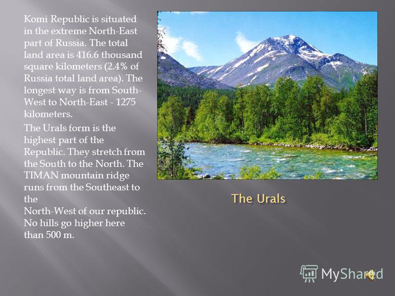 The Urals The Urals Komi Republic is situated in the extreme North-East part of Russia. The total land area is 416.6 thousand square kilometers (2.4% of Russia total land area). The longest way is from South- West to North-East - 1275 kilometers. The