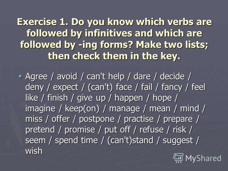 Exercise 1. Do you know which verbs are followed by infinitives and which are followed by -ing forms? Make two lists; then check them in the key. Agree / avoid / can't help / dare / decide / deny / expect / (can't) face / fail / fancy / feel like / f
