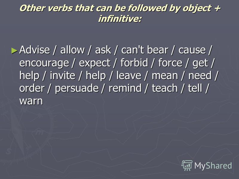 Other verbs that can be followed by object + infinitive: Advise / allow / ask / can't bear / cause / encourage / expect / forbid / force / get / help / invite / help / leave / mean / need / order / persuade / remind / teach / tell / warn Advise / all