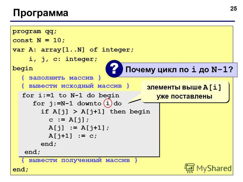 25 Программа program qq; const N = 10; var A: array[1..N] of integer; i, j, c: integer; begin { заполнить массив } { вывести исходный массив } { вывести полученный массив } end; for i:=1 to N-1 do begin for j:=N-1 downto i do if A[j] > A[j+1] then be