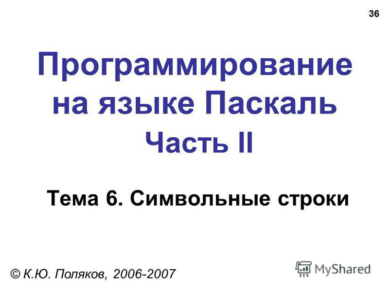 36 Программирование на языке Паскаль Часть II Тема 6. Символьные строки © К.Ю. Поляков, 2006-2007
