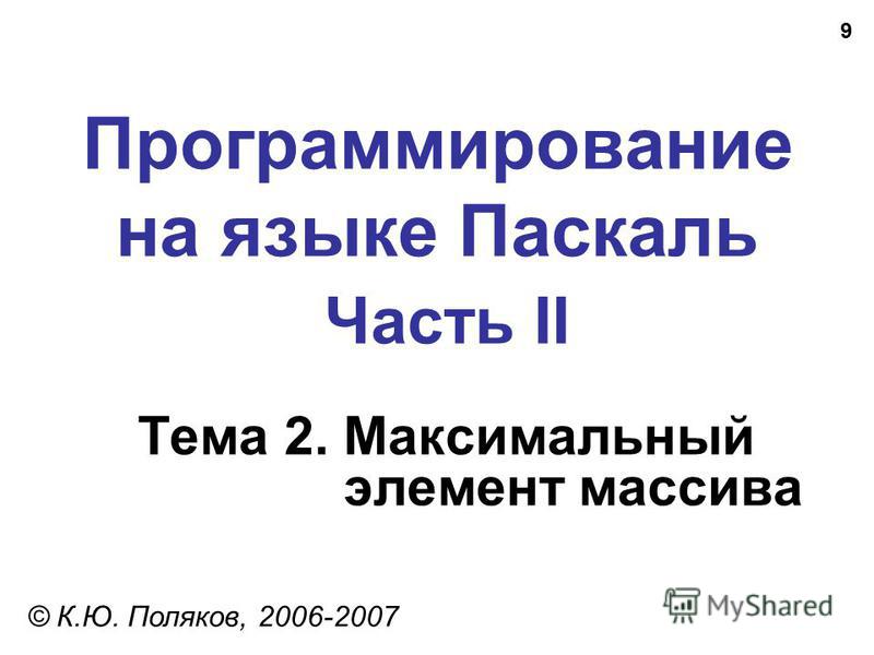 9 Программирование на языке Паскаль Часть II Тема 2. Максимальный элемент массива © К.Ю. Поляков, 2006-2007