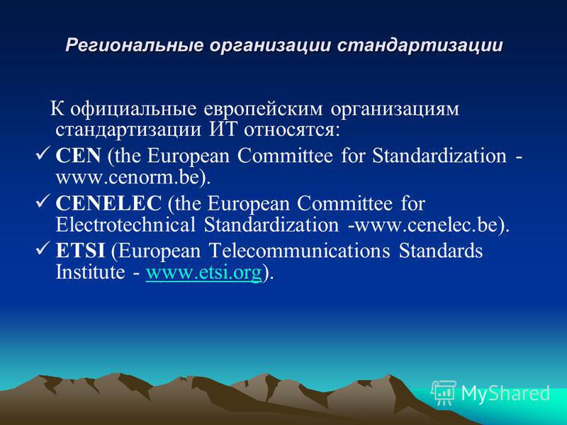 Региональные организации стандартизации К официальные европейским организациям стандартизации ИТ относятся: CEN (the European Committee for Standardization - www.cenorm.be). CENELEC (the European Committee for Electrotechnical Standardization -www.ce