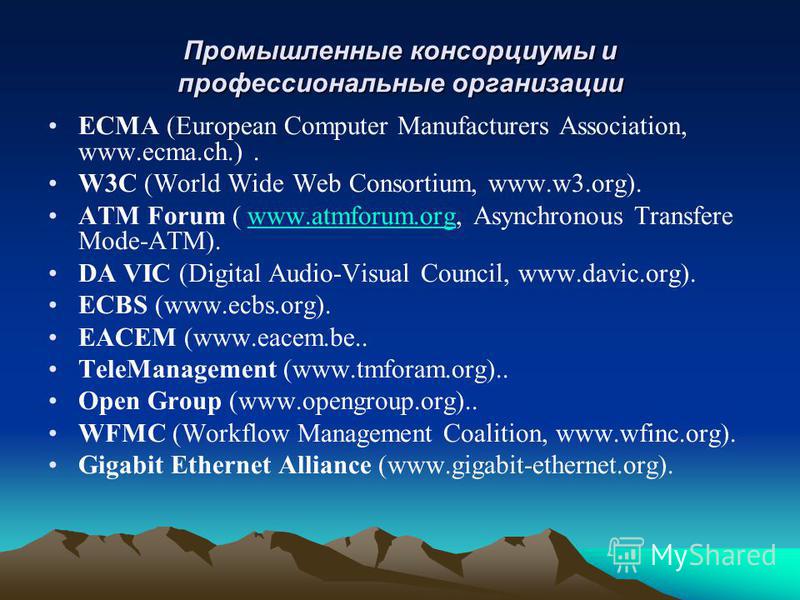 Промышленные консорциумы и профессиональные организации ЕСМА (European Computer Manufacturers Association, www.ecma.ch.). W3C (World Wide Web Consortium, www.w3.org). ATM Forum ( www.atmforum.org, Asynchronous Transfere Mode-ATM).www.atmforum.org DA 