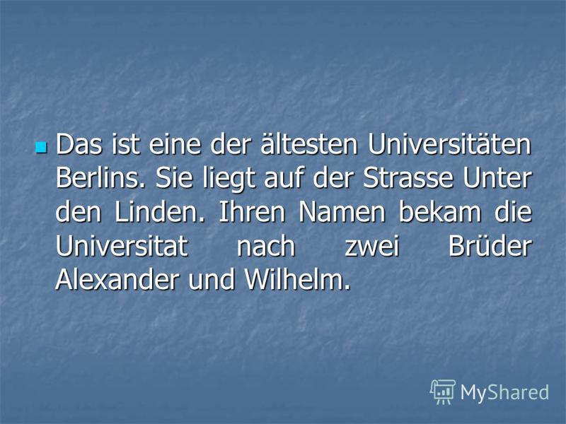 Das ist eine der ältesten Universitäten Berlins. Sie liegt auf der Strasse Unter den Linden. Ihren Namen bekam die Universitat nach zwei Brüder Alexander und Wilhelm. Das ist eine der ältesten Universitäten Berlins. Sie liegt auf der Strasse Unter de