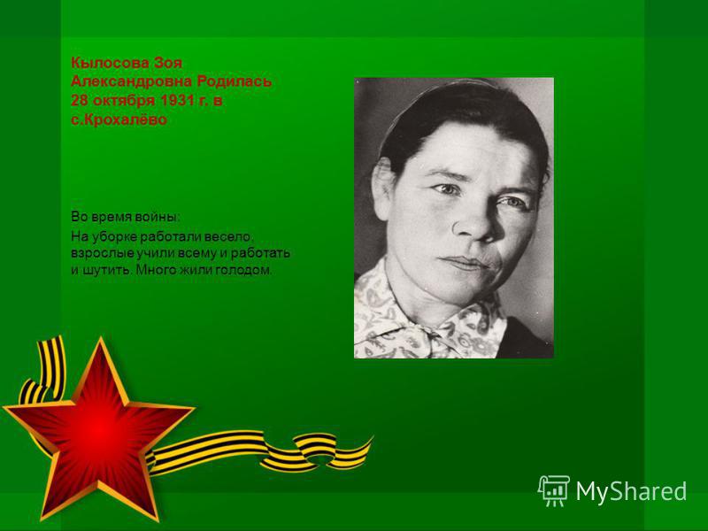 Кылосова Зоя Александровна Родилась 28 октября 1931 г. в с.Крохалёво Во время войны: На уборке работали весело, взрослые учили всему и работать и шутить. Много жили голодом.