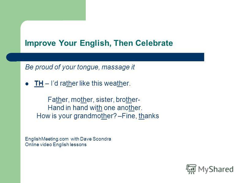 Improve Your English, Then Celebrate Be proud of your tongue, massage it TH – Id rather like this weather. Father, mother, sister, brother- Hand in hand with one another. How is your grandmother? –Fine, thanks EnglishMeeting.com with Dave Scondra Onl