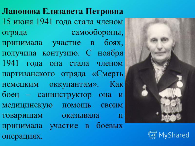 Лапонова Елизавета Петровна 15 июня 1941 года стала членом отряда самообороны, принимала участие в боях, получила контузию. С ноября 1941 года она стала членом партизанского отряда «Смерть немецким оккупантам». Как боец – санинструктор она и медицинс