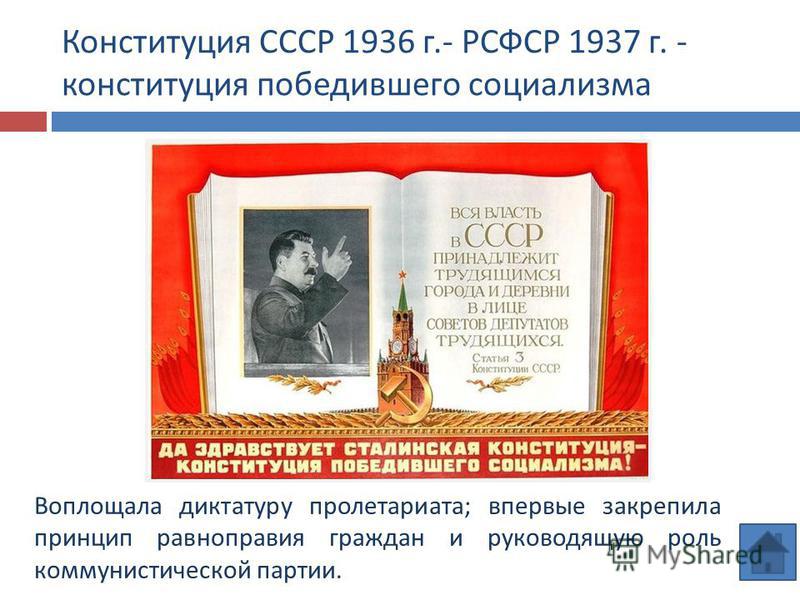 Конституция СССР 1936 г.- РСФСР 1937 г. - конституция победившего социализма Воплощала диктатуру пролетариата ; впервые закрепила принцип равноправия граждан и руководящую роль коммунистической партии.