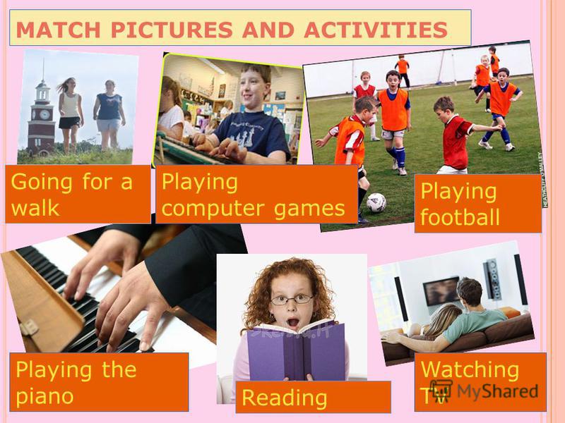 MATCH PICTURES AND ACTIVITIES Going for a walk Playing computer games Playing football Playing the piano Reading Watching TV