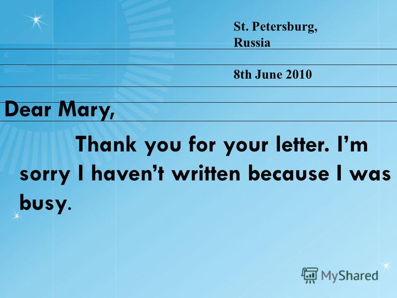 Dear Mary, Thank you for your letter. Im sorry I havent written because I was busy. St. Petersburg, Russia 8th June 2010